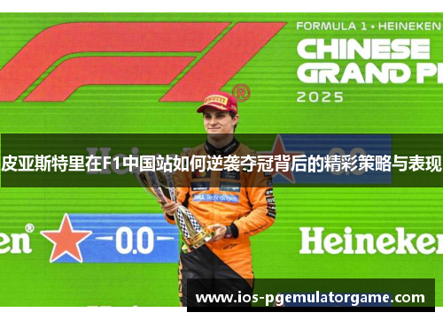 皮亚斯特里在F1中国站如何逆袭夺冠背后的精彩策略与表现