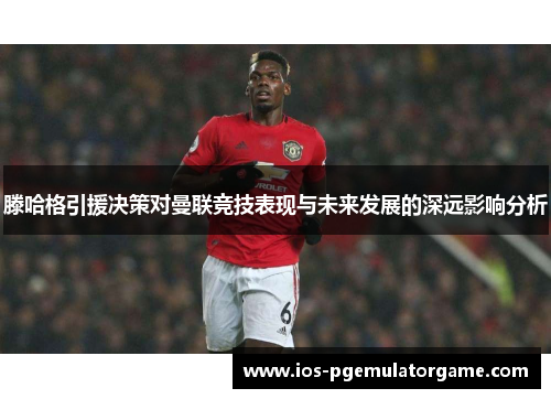 滕哈格引援决策对曼联竞技表现与未来发展的深远影响分析