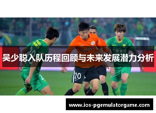吴少聪入队历程回顾与未来发展潜力分析