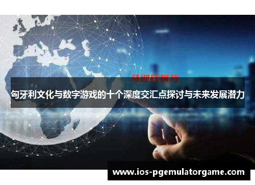 匈牙利文化与数字游戏的十个深度交汇点探讨与未来发展潜力