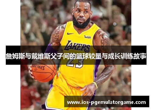 詹姆斯与戴维斯父子间的篮球较量与成长训练故事