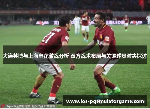 大连英博与上海申花激战分析 双方战术布局与关键球员对决探讨