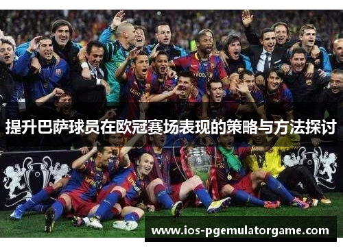 提升巴萨球员在欧冠赛场表现的策略与方法探讨