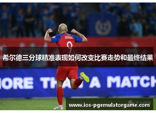 希尔德三分球精准表现如何改变比赛走势和最终结果