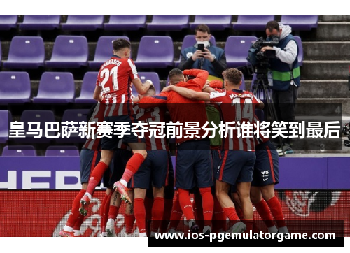 皇马巴萨新赛季夺冠前景分析谁将笑到最后