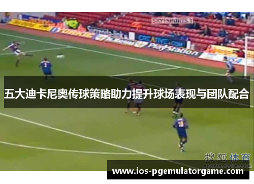 五大迪卡尼奥传球策略助力提升球场表现与团队配合