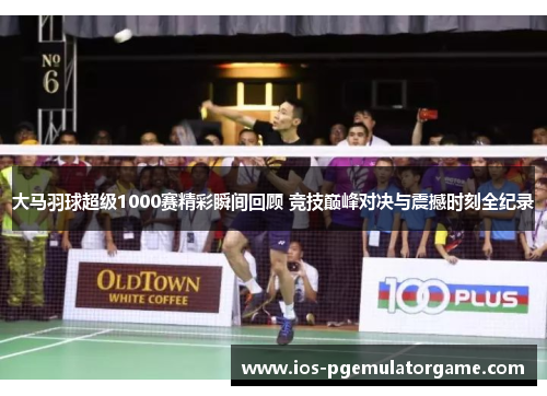 大马羽球超级1000赛精彩瞬间回顾 竞技巅峰对决与震撼时刻全纪录