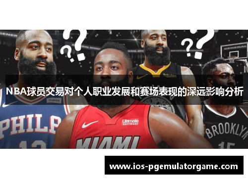NBA球员交易对个人职业发展和赛场表现的深远影响分析