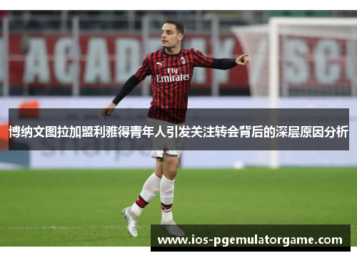 博纳文图拉加盟利雅得青年人引发关注转会背后的深层原因分析