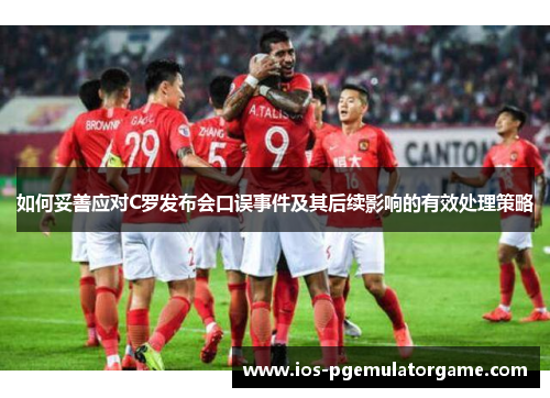 如何妥善应对C罗发布会口误事件及其后续影响的有效处理策略