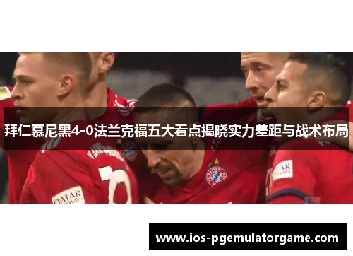 拜仁慕尼黑4-0法兰克福五大看点揭晓实力差距与战术布局