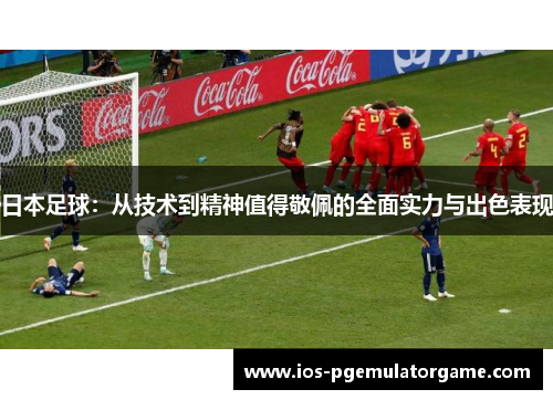 日本足球：从技术到精神值得敬佩的全面实力与出色表现