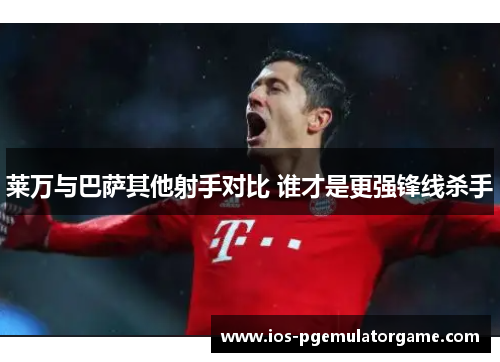莱万与巴萨其他射手对比 谁才是更强锋线杀手
