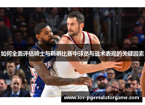 如何全面评估骑士与鹈鹕比赛中球员与战术表现的关键因素