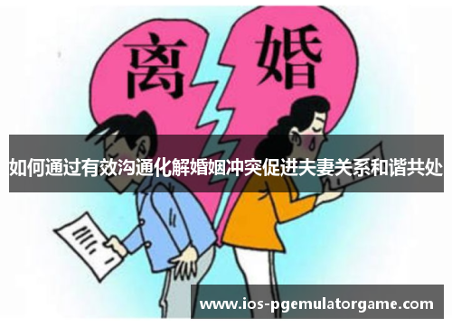 如何通过有效沟通化解婚姻冲突促进夫妻关系和谐共处