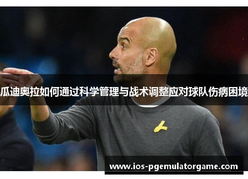 瓜迪奥拉如何通过科学管理与战术调整应对球队伤病困境