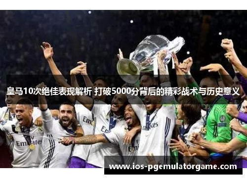 皇马10次绝佳表现解析 打破5000分背后的精彩战术与历史意义
