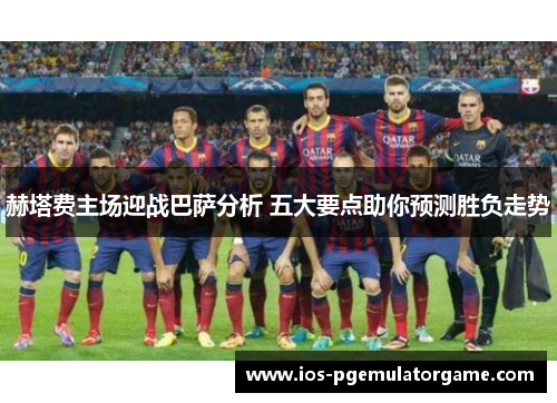 赫塔费主场迎战巴萨分析 五大要点助你预测胜负走势