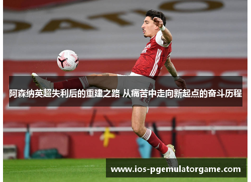 阿森纳英超失利后的重建之路 从痛苦中走向新起点的奋斗历程