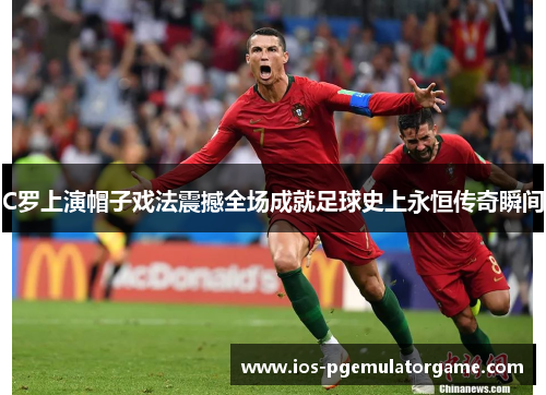 C罗上演帽子戏法震撼全场成就足球史上永恒传奇瞬间