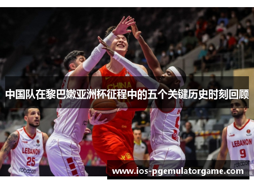 中国队在黎巴嫩亚洲杯征程中的五个关键历史时刻回顾
