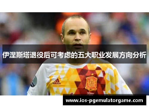 伊涅斯塔退役后可考虑的五大职业发展方向分析
