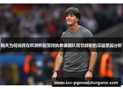 勒夫为何选择在欧洲杯前坚持执教德国队而非辞职的深层原因分析