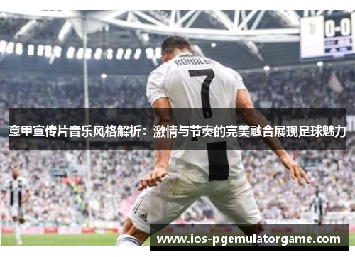 意甲宣传片音乐风格解析：激情与节奏的完美融合展现足球魅力