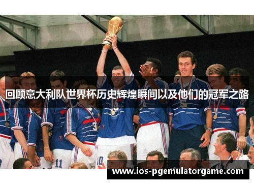 回顾意大利队世界杯历史辉煌瞬间以及他们的冠军之路