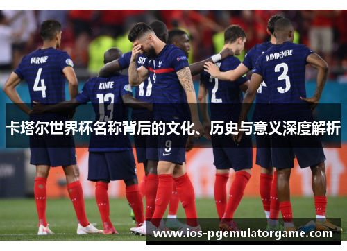 卡塔尔世界杯名称背后的文化、历史与意义深度解析
