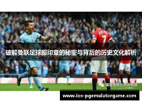 破解曼联足球服印章的秘密与背后的历史文化解析