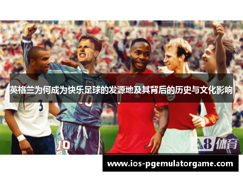 英格兰为何成为快乐足球的发源地及其背后的历史与文化影响