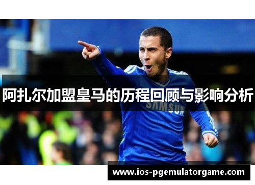 阿扎尔加盟皇马的历程回顾与影响分析