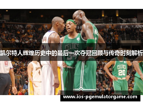 凯尔特人辉煌历史中的最后一次夺冠回顾与传奇时刻解析