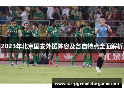 2023年北京国安外援阵容及各自特点全面解析