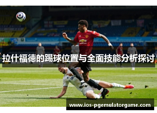 拉什福德的踢球位置与全面技能分析探讨