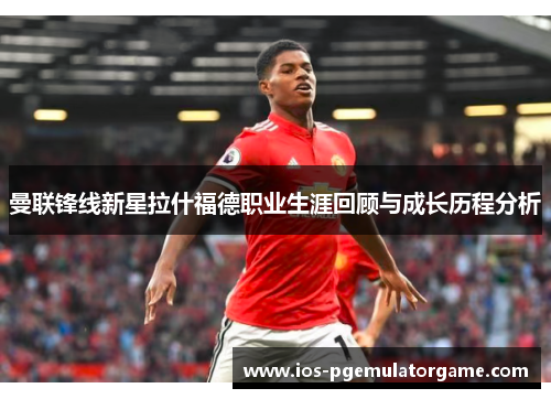 曼联锋线新星拉什福德职业生涯回顾与成长历程分析 曼联锋线新星拉什福德职业生涯回顾与成长历程分析