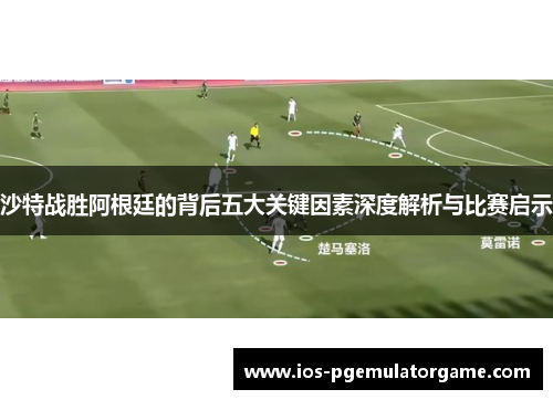 沙特战胜阿根廷的背后五大关键因素深度解析与比赛启示