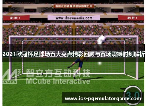 2021欧冠杯足球场五大亮点精彩回顾与赛场震撼时刻解析
