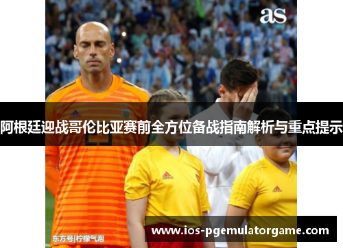 阿根廷迎战哥伦比亚赛前全方位备战指南解析与重点提示