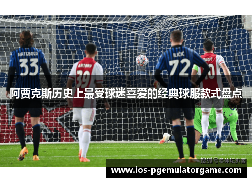 阿贾克斯历史上最受球迷喜爱的经典球服款式盘点