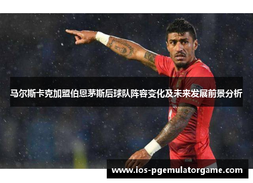 马尔斯卡克加盟伯恩茅斯后球队阵容变化及未来发展前景分析