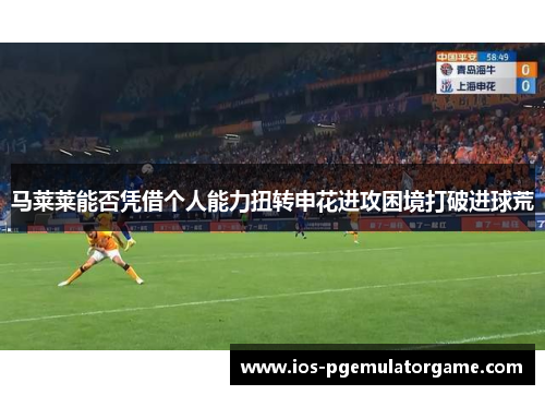 马莱莱能否凭借个人能力扭转申花进攻困境打破进球荒