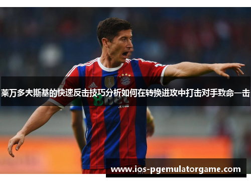 莱万多夫斯基的快速反击技巧分析如何在转换进攻中打击对手致命一击