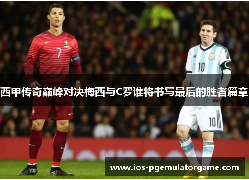 西甲传奇巅峰对决梅西与C罗谁将书写最后的胜者篇章