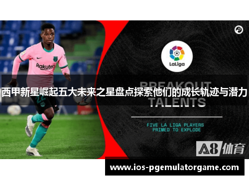 西甲新星崛起五大未来之星盘点探索他们的成长轨迹与潜力
