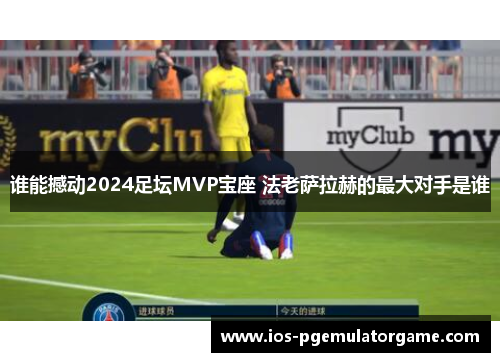 谁能撼动2024足坛MVP宝座 法老萨拉赫的最大对手是谁 谁能撼动2024足坛MVP宝座 法老萨拉赫的最大对手是谁