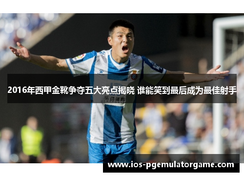 2016年西甲金靴争夺五大亮点揭晓 谁能笑到最后成为最佳射手