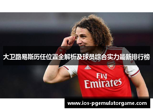 大卫路易斯历任位置全解析及球员综合实力最新排行榜