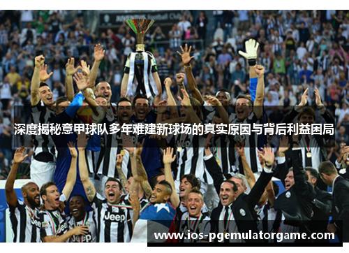 深度揭秘意甲球队多年难建新球场的真实原因与背后利益困局 深度揭秘意甲球队多年难建新球场的真实原因与背后利益困局